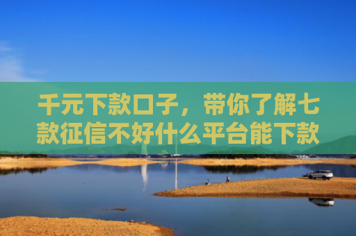 千元下款口子，带你了解七款征信不好什么平台能下款