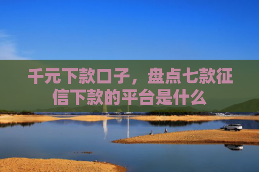 千元下款口子，盘点七款征信下款的平台是什么