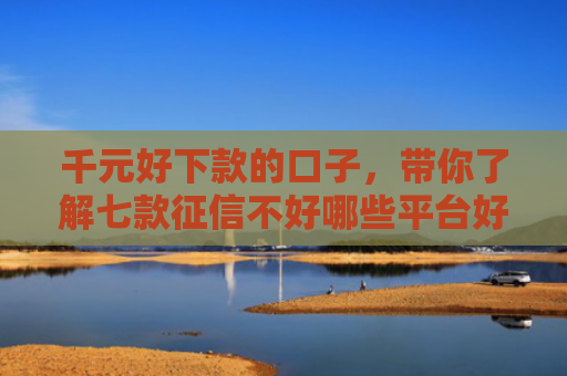 千元好下款的口子，带你了解七款征信不好哪些平台好下款