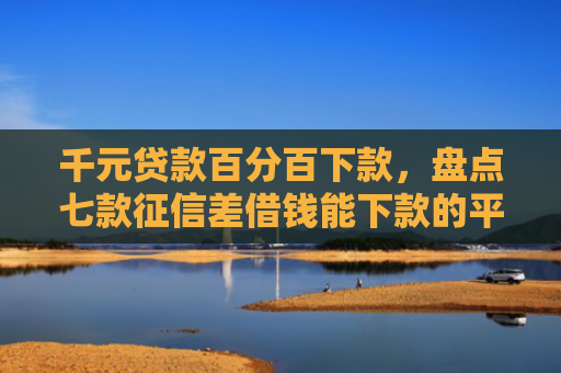 千元贷款百分百下款，盘点七款征信差借钱能下款的平台