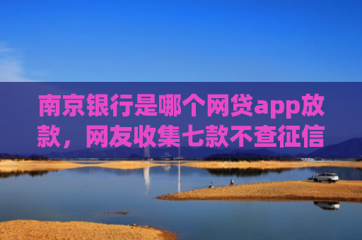 南京银行是哪个网贷app放款，网友收集七款不查征信直接下款的网贷