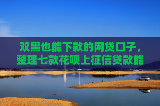 双黑也能下款的网贷口子，整理七款花呗上征信贷款能下款吗