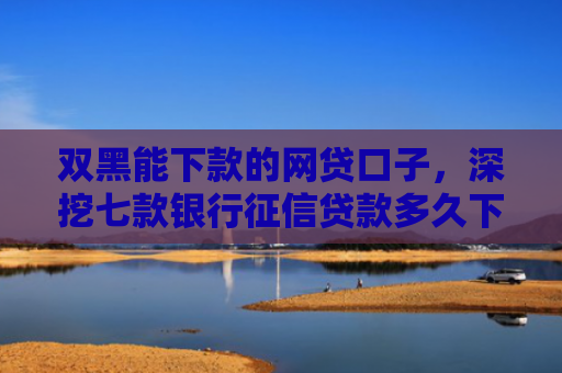 双黑能下款的网贷口子，深挖七款银行征信贷款多久下款一次