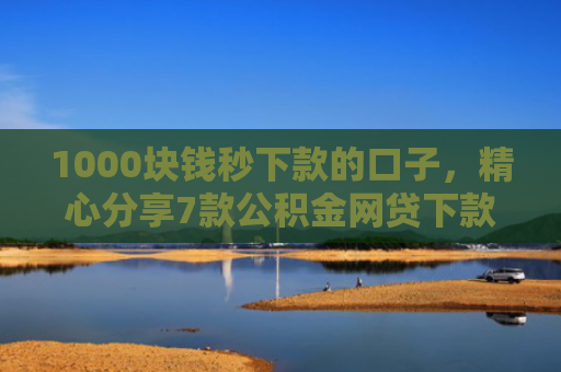 1000块钱秒下款的口子，精心分享7款公积金网贷下款的口子