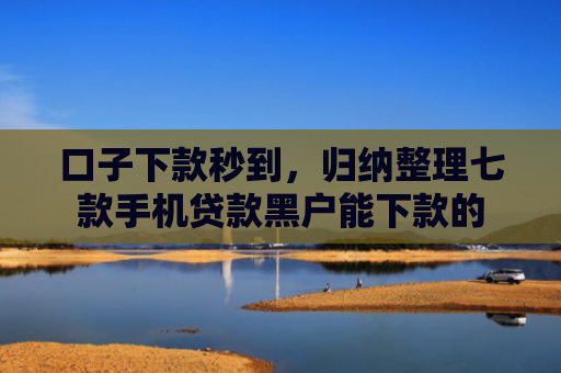 口子下款秒到，归纳整理七款手机贷款黑户能下款的