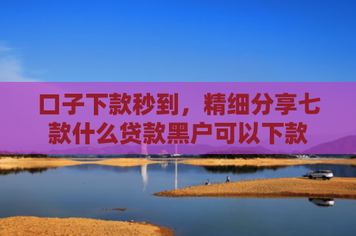 口子下款秒到，精细分享七款什么贷款黑户可以下款