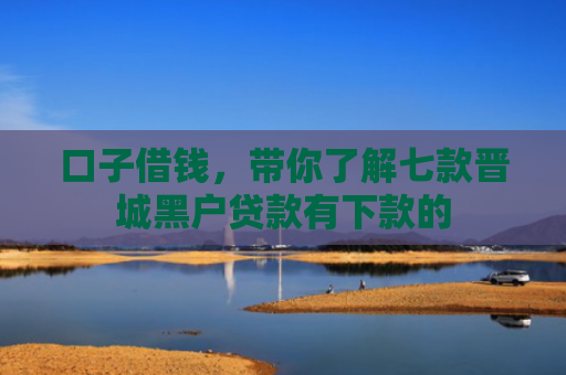 口子借钱，带你了解七款晋城黑户贷款有下款的