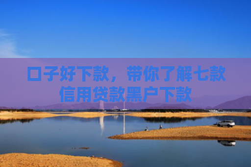 口子好下款，带你了解七款信用贷款黑户下款