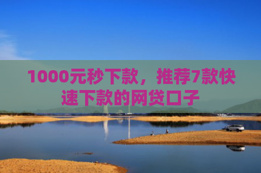 1000元秒下款，推荐7款快速下款的网贷口子