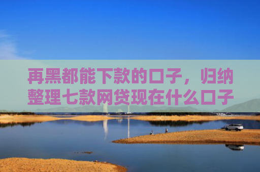 再黑都能下款的口子，归纳整理七款网贷现在什么口子能下款