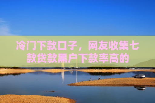 冷门下款口子，网友收集七款贷款黑户下款率高的