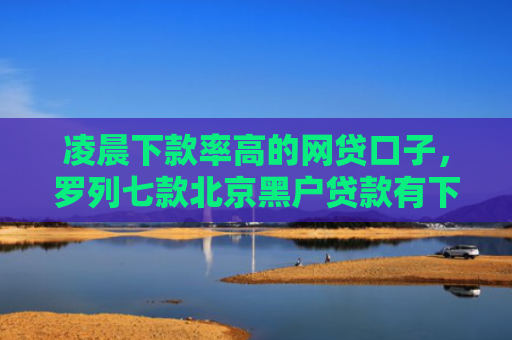 凌晨下款率高的网贷口子，罗列七款北京黑户贷款有下款的吗