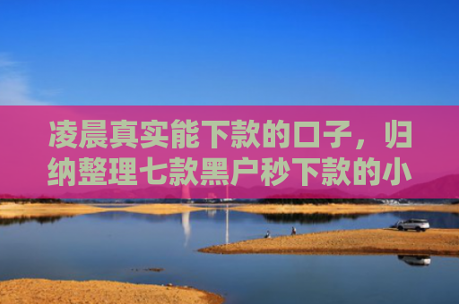 凌晨真实能下款的口子，归纳整理七款黑户秒下款的小额贷款