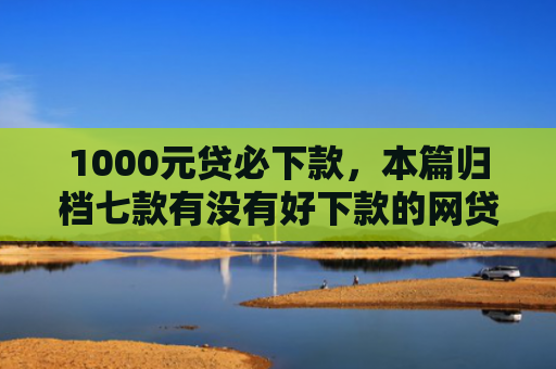 1000元贷必下款，本篇归档七款有没有好下款的网贷口子