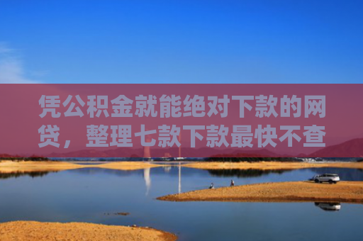 凭公积金就能绝对下款的网贷，整理七款下款最快不查征信平台