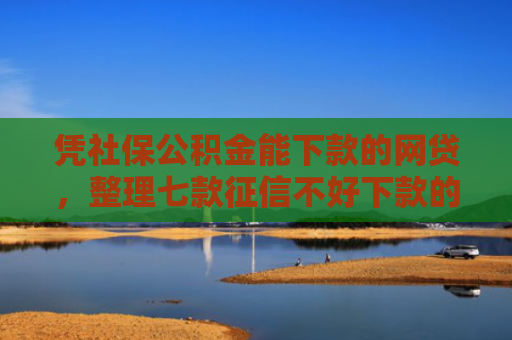 凭社保公积金能下款的网贷，整理七款征信不好下款的平台