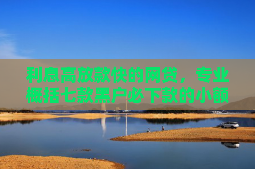 利息高放款快的网贷，专业概括七款黑户必下款的小额贷款