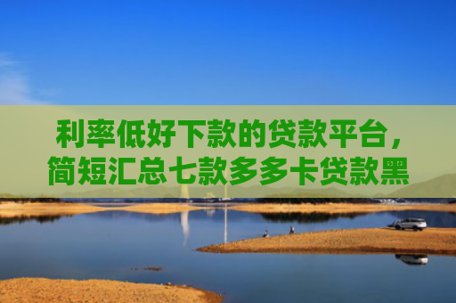利率低好下款的贷款平台，简短汇总七款多多卡贷款黑户下款吗