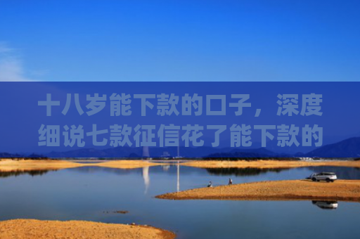 十八岁能下款的口子，深度细说七款征信花了能下款的贷款app