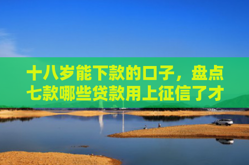 十八岁能下款的口子，盘点七款哪些贷款用上征信了才能下款