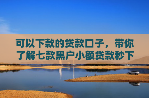 可以下款的贷款口子，带你了解七款黑户小额贷款秒下款