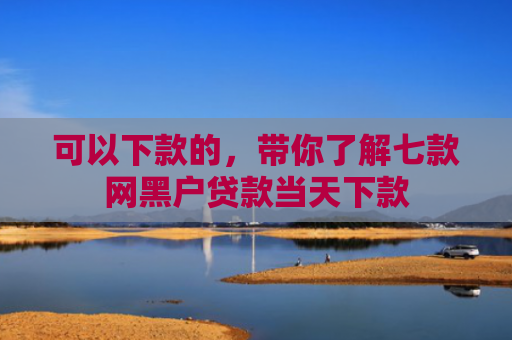可以下款的，带你了解七款网黑户贷款当天下款