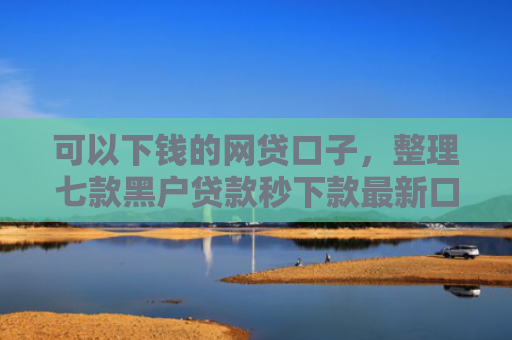 可以下钱的网贷口子，整理七款黑户贷款秒下款最新口子