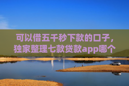 可以借五千秒下款的口子，独家整理七款贷款app哪个容易下款黑户