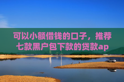 可以小额借钱的口子，推荐七款黑户包下款的贷款app