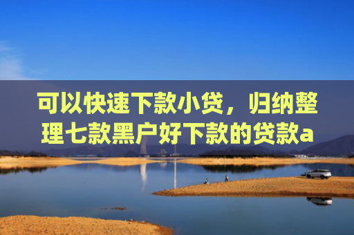 可以快速下款小贷，归纳整理七款黑户好下款的贷款app