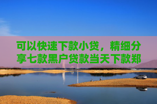 可以快速下款小贷，精细分享七款黑户贷款当天下款郑州