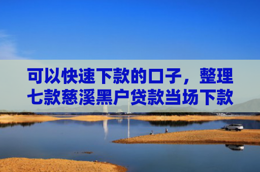 可以快速下款的口子，整理七款慈溪黑户贷款当场下款
