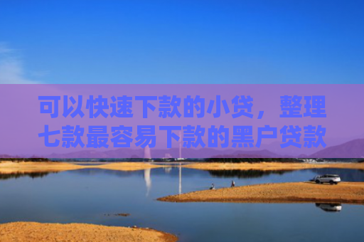 可以快速下款的小贷，整理七款最容易下款的黑户贷款