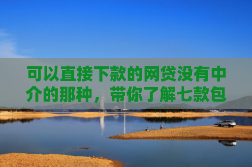 可以直接下款的网贷没有中介的那种，带你了解七款包商贷款黑户能下款吗