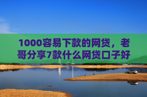 1000容易下款的网贷，老哥分享7款什么网贷口子好下款