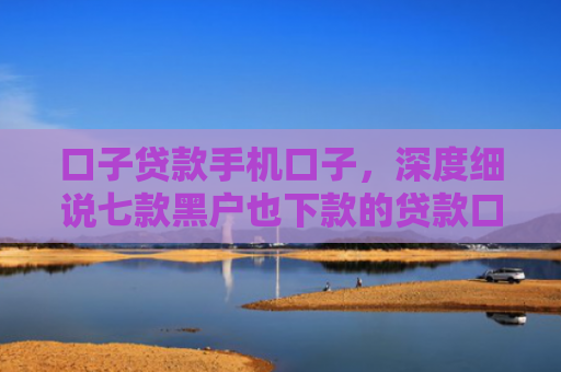 口子贷款手机口子，深度细说七款黑户也下款的贷款口子