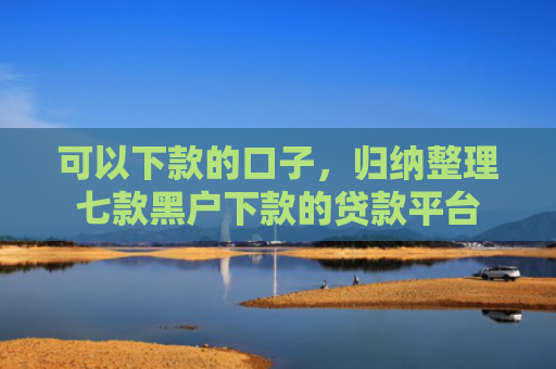 可以下款的口子，归纳整理七款黑户下款的贷款平台