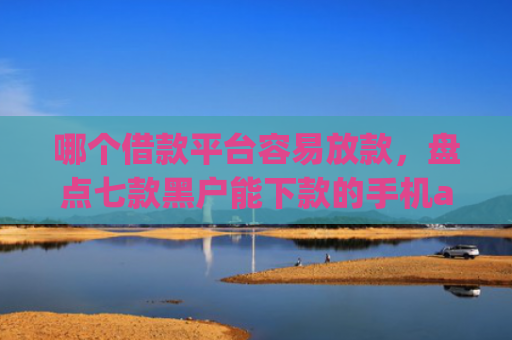 哪个借款平台容易放款，盘点七款黑户能下款的手机app纯线上