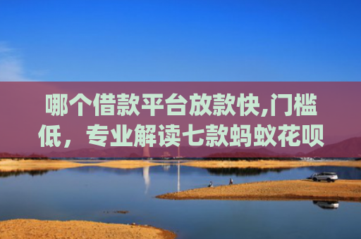 哪个借款平台放款快,门槛低，专业解读七款蚂蚁花呗黑户下款app