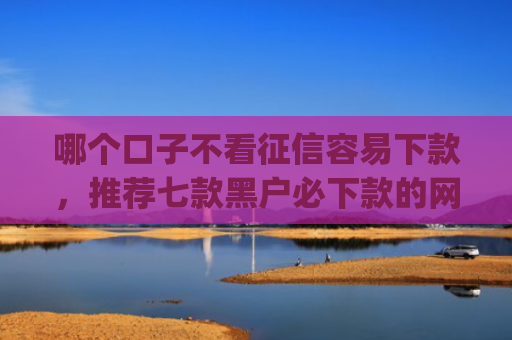 哪个口子不看征信容易下款，推荐七款黑户必下款的网贷口子app