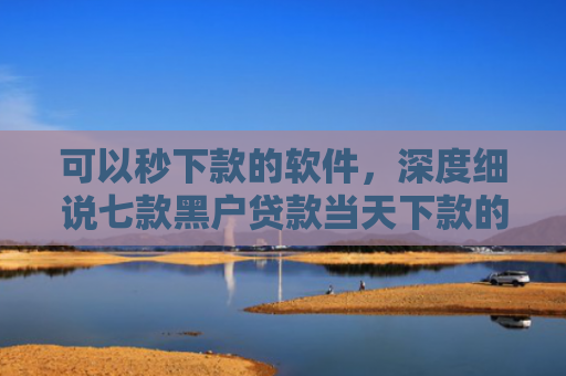 可以秒下款的软件，深度细说七款黑户贷款当天下款的