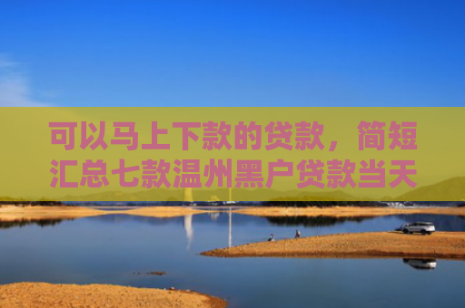 可以马上下款的贷款，简短汇总七款温州黑户贷款当天下款