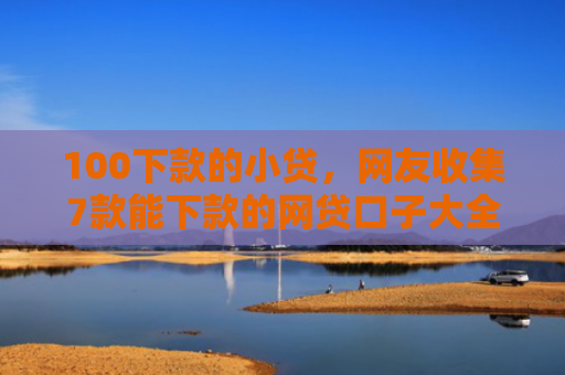 100下款的小贷，网友收集7款能下款的网贷口子大全