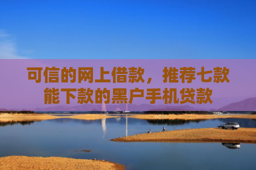 可信的网上借款，推荐七款能下款的黑户手机贷款