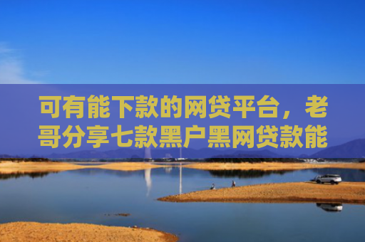 可有能下款的网贷平台，老哥分享七款黑户黑网贷款能下款吗
