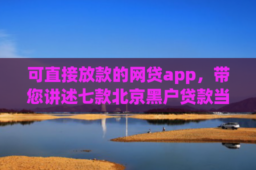 可直接放款的网贷app，带您讲述七款北京黑户贷款当天下款