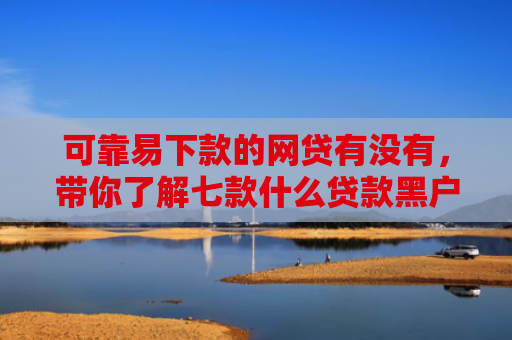 可靠易下款的网贷有没有，带你了解七款什么贷款黑户最容易下款