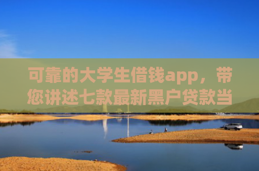 可靠的大学生借钱app，带您讲述七款最新黑户贷款当天下款