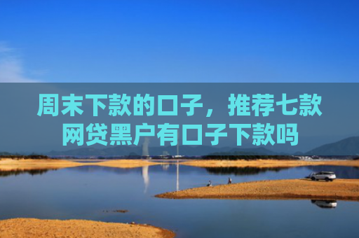 周末下款的口子，推荐七款网贷黑户有口子下款吗