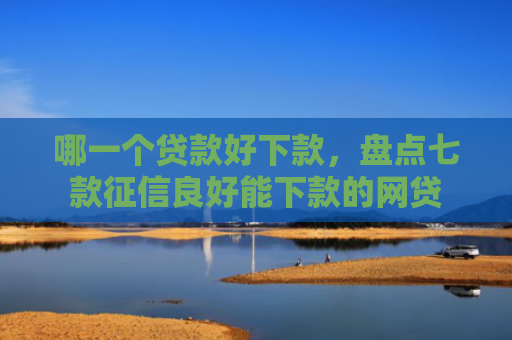 哪一个贷款好下款，盘点七款征信良好能下款的网贷